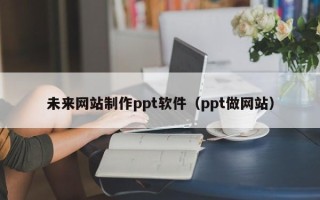 济源未来网站制作ppt软件（ppt做网站）