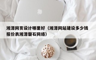 济源湘潭网页设计哪里好（湘潭网站建设多少钱 报价表湘潭磐石网络）