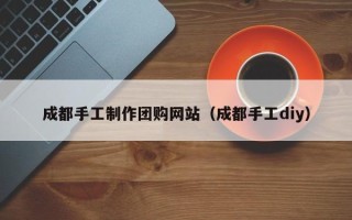 济源成都手工制作团购网站（成都手工diy）