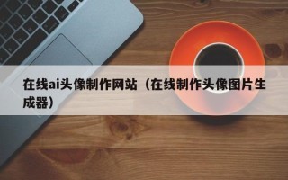 济源在线ai头像制作网站（在线制作头像图片生成器）
