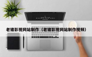 济源老猪影视网站制作（老猪影视网站制作视频）