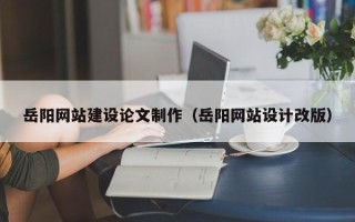 济源岳阳网站建设论文制作（岳阳网站设计改版）
