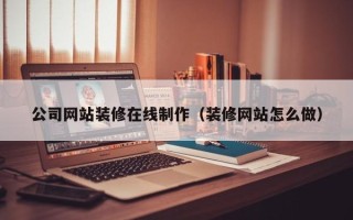 济源公司网站装修在线制作（装修网站怎么做）