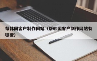济源帮韩国客户制作网站（帮韩国客户制作网站有哪些）